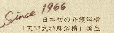 Since1966 日本初の介護浴槽「天野式特殊浴槽」誕生